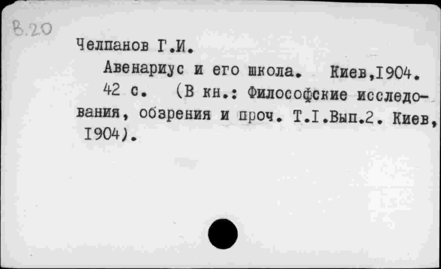 ﻿Челпанов Г.И.
Авенариус и его школа. Киев,1904.
42 с. (В кн.: Философские исследования, обзрения и проч. Т.1.Вып.2. Киев 1904).